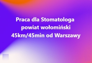 Praca dla Stomatologa - powiat wołomiński 45km od Warszawy